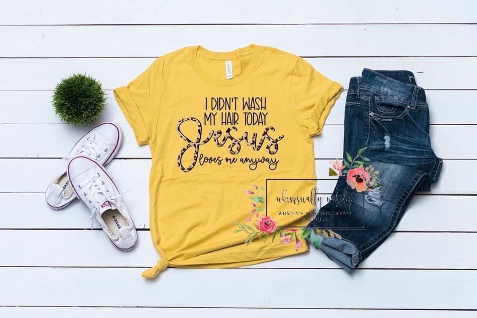 I didn’t wash my hair today but Jesus loves me anyway tee